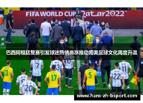 巴西阿根廷复赛引发球迷热情高涨推动南美足球文化再度升温