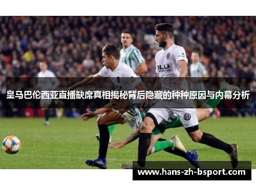 皇马巴伦西亚直播缺席真相揭秘背后隐藏的种种原因与内幕分析