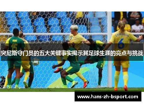 突尼斯守门员的五大关键事实揭示其足球生涯的亮点与挑战