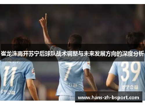 崔龙洙离开苏宁后球队战术调整与未来发展方向的深度分析