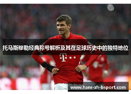 托马斯穆勒经典称号解析及其在足球历史中的独特地位