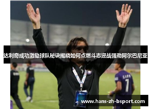 达利奇成功激励球队秘诀揭晓如何点燃斗志迎战强劲阿尔巴尼亚