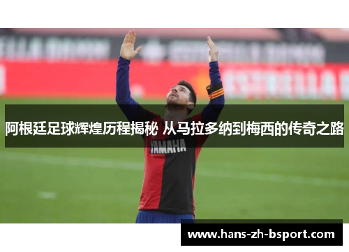 阿根廷足球辉煌历程揭秘 从马拉多纳到梅西的传奇之路