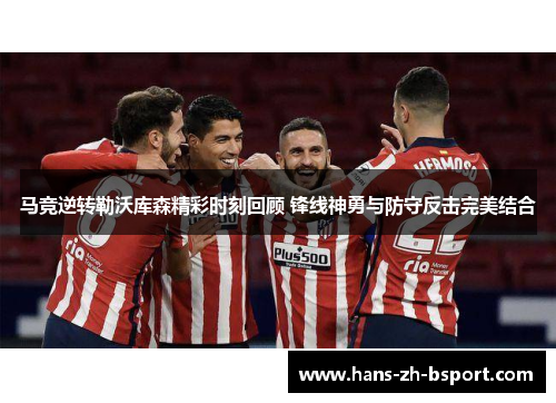 马竞逆转勒沃库森精彩时刻回顾 锋线神勇与防守反击完美结合