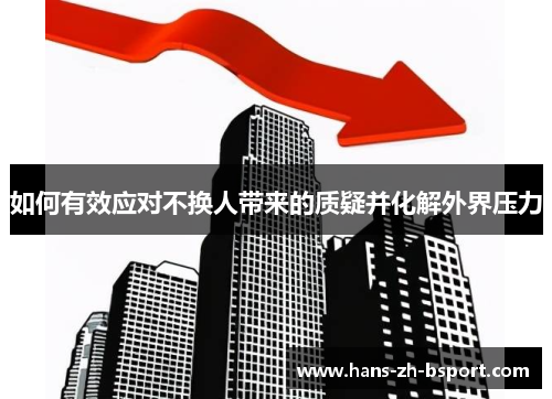 如何有效应对不换人带来的质疑并化解外界压力