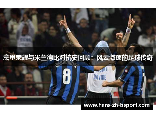 意甲荣耀与米兰德比对抗史回顾：风云激荡的足球传奇