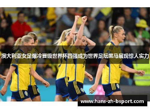 澳大利亚女足爆冷晋级世界杯四强成为世界足坛黑马展现惊人实力