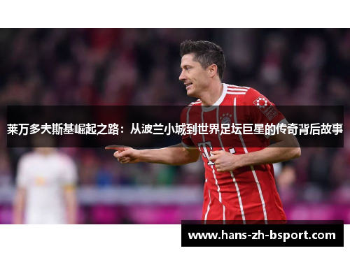 莱万多夫斯基崛起之路：从波兰小城到世界足坛巨星的传奇背后故事