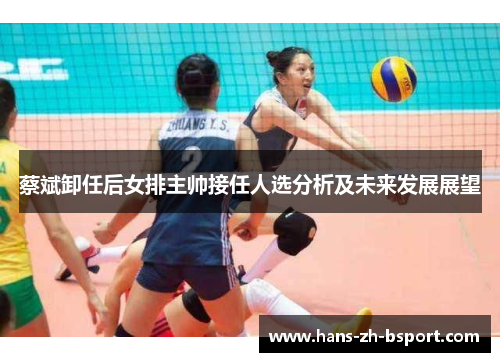 蔡斌卸任后女排主帅接任人选分析及未来发展展望