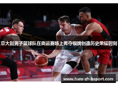 意大利男子篮球队在奥运赛场上勇夺银牌创造历史荣耀时刻
