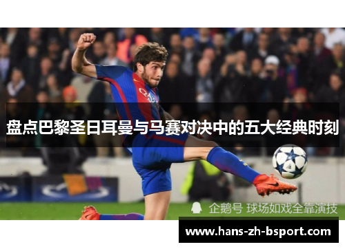 盘点巴黎圣日耳曼与马赛对决中的五大经典时刻