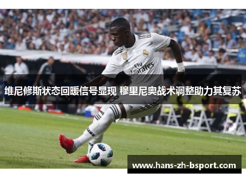 维尼修斯状态回暖信号显现 穆里尼奥战术调整助力其复苏
