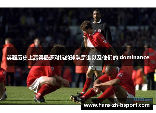 英超历史上赢得最多对抗的球队是谁以及他们的 dominance