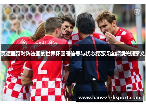 莫德里奇对阵法国的世界杯回暖信号与状态复苏深度解读关键意义