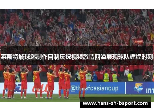 莱斯特城球迷制作自制庆祝视频激情四溢展现球队辉煌时刻